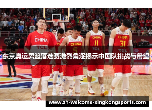 东京奥运男篮落选赛激烈角逐揭示中国队挑战与希望